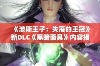 《波斯王子：失落的王冠》新DLC《黑暗面具》内容揭秘与更新解析