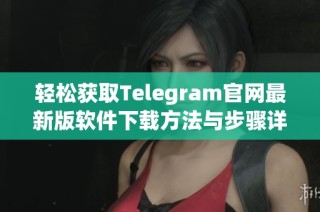 轻松获取Telegram官网最新版软件下载方法与步骤详解