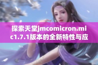 探索天堂jmcomicron.mic1.7.1版本的全新特性与应用诀窍