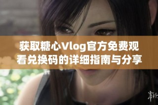 获取糖心Vlog官方免费观看兑换码的详细指南与分享技巧