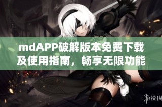 mdAPP破解版本免费下载及使用指南，畅享无限功能体验