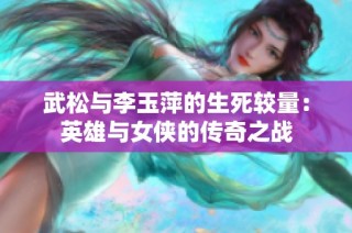 武松与李玉萍的生死较量：英雄与女侠的传奇之战