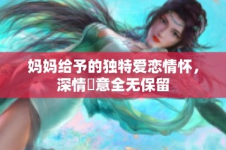 妈妈给予的独特爱恋情怀，深情恮意全无保留