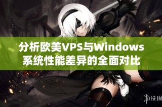 分析欧美VPS与Windows系统性能差异的全面对比