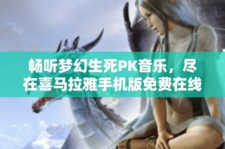 畅听梦幻生死PK音乐，尽在喜马拉雅手机版免费在线收听