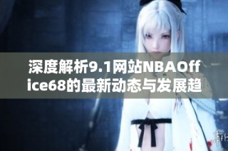 深度解析9.1网站NBAOffice68的最新动态与发展趋势