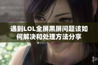 遇到LOL全屏黑屏问题该如何解决和处理方法分享