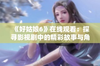 《好姑娘6》在线观看：探寻影视剧中的精彩故事与角色魅力