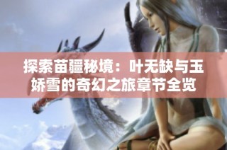 探索苗疆秘境：叶无缺与玉娇雪的奇幻之旅章节全览