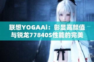 联想YOGAAi：彰显高颜值与锐龙77840S性能的完美融合