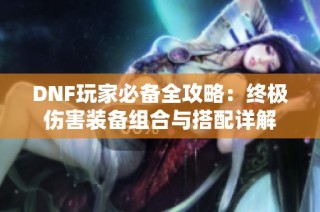 DNF玩家必备全攻略：终极伤害装备组合与搭配详解