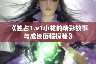 《独占1.v1小花的精彩故事与成长历程探秘》