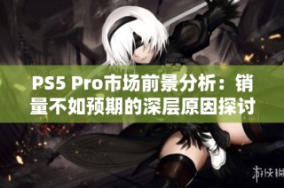 PS5 Pro市场前景分析：销量不如预期的深层原因探讨