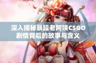 深入揭秘暴躁老阿姨CSGO剧情背后的故事与含义