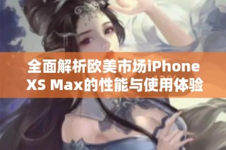 全面解析欧美市场iPhone XS Max的性能与使用体验