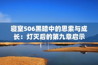 寝室506黑暗中的思索与成长：灯灭后的第九章启示