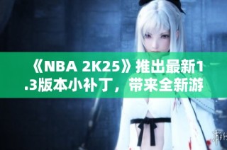 《NBA 2K25》推出最新1.3版本小补丁，带来全新游戏体验