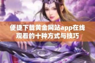 便捷下载黄金网站app在线观看的十种方式与技巧