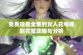 免费观看全集的女人花电视剧完整攻略与分析