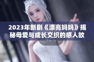 2023年新剧《漂亮妈妈》揭秘母爱与成长交织的感人故事