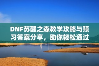 DNF苏醒之森教学攻略与预习答案分享，助你轻松通过挑战