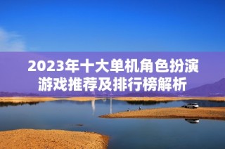 2023年十大单机角色扮演游戏推荐及排行榜解析