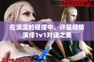 在浪漫的碰撞中，许笙倾情演绎1v1对话之美