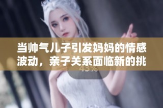 当帅气儿子引发妈妈的情感波动，亲子关系面临新的挑战