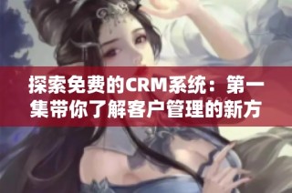 探索免费的CRM系统：第一集带你了解客户管理的新方式