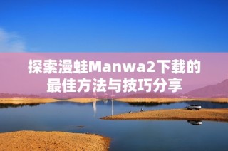 探索漫蛙Manwa2下载的最佳方法与技巧分享