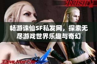 畅游诛仙SF私发网，探索无尽游戏世界乐趣与奇幻
