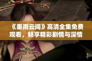 《墨雨云间》高清全集免费观看，畅享精彩剧情与深情演绎