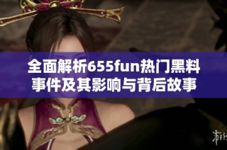 全面解析655fun热门黑料事件及其影响与背后故事