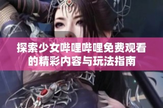 探索少女哔哩哔哩免费观看的精彩内容与玩法指南