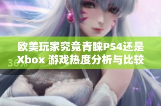 欧美玩家究竟青睐PS4还是Xbox 游戏热度分析与比较