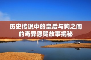 历史传说中的皇后与狗之间的奇异恩赐故事揭秘