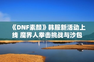 《DNF素颜》韩服新活动上线 魔界人拳击挑战与沙包奖励等你来拿