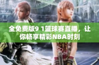 全免费版9 1篮球赛直播，让你畅享精彩NBA时刻