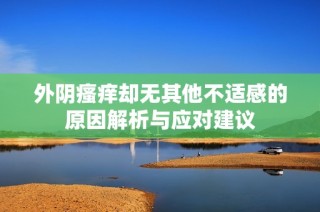 外阴瘙痒却无其他不适感的原因解析与应对建议