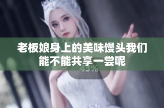 老板娘身上的美味馒头我们能不能共享一尝呢