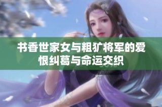 书香世家女与粗犷将军的爱恨纠葛与命运交织