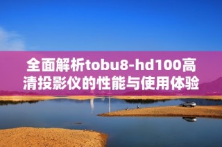 全面解析tobu8-hd100高清投影仪的性能与使用体验