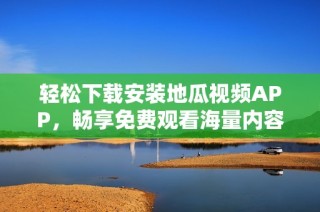 轻松下载安装地瓜视频APP，畅享免费观看海量内容