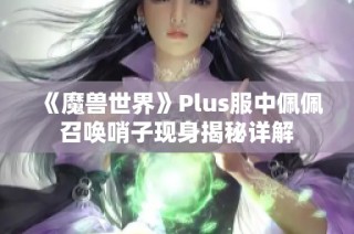 《魔兽世界》Plus服中佩佩召唤哨子现身揭秘详解