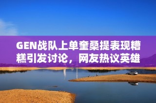 GEN战队上单奎桑提表现糟糕引发讨论，网友热议英雄联盟LPL赛季表现