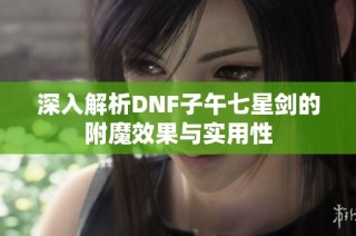 深入解析DNF子午七星剑的附魔效果与实用性