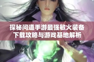 探秘问道手游最强敏火装备下载攻略与游戏基地解析