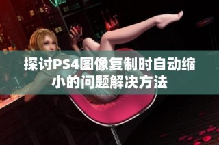 探讨PS4图像复制时自动缩小的问题解决方法