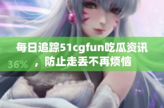 每日追踪51cgfun吃瓜资讯，防止走丢不再烦恼