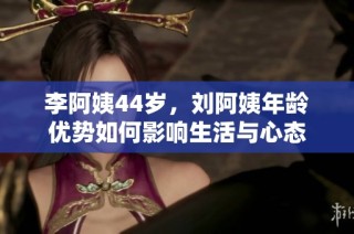 李阿姨44岁，刘阿姨年龄优势如何影响生活与心态